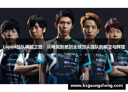 Liquid战队崛起之路:从电竞新星到全球顶尖强队的蜕变与辉煌 Liquid战队崛起之路:从电竞新星到全球顶尖强队的蜕变与辉煌