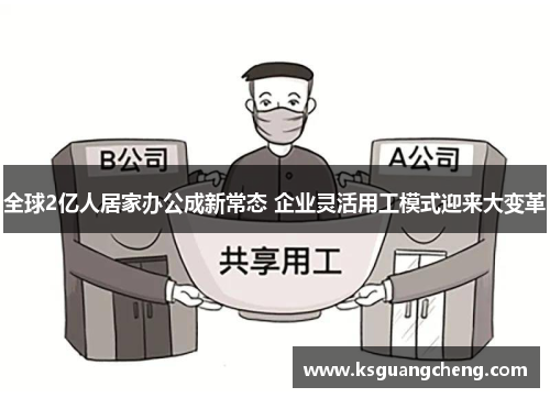 全球2亿人居家办公成新常态 企业灵活用工模式迎来大变革 全球2亿人居家办公成新常态 企业灵活用工模式迎来大变革