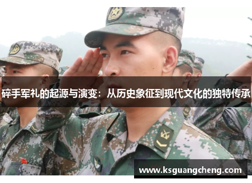 碎手军礼的起源与演变:从历史象征到现代文化的独特传承 碎手军礼的起源与演变:从历史象征到现代文化的独特传承